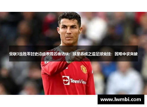 曼联3连胜零封史诗级表现名宿访谈:球星养成之道足球竞技:困难中求突破
